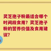 灵芝孢子粉最适合哪个时间段食用？灵芝孢子粉的营养价值及食用建议？