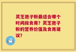 灵芝孢子粉最适合哪个时间段食用？灵芝孢子粉的营养价值及食用建议？