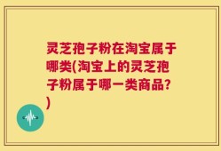 灵芝孢子粉在淘宝属于哪类(淘宝上的灵芝孢子粉属于哪一类商品？)