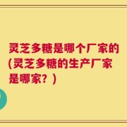 灵芝多糖是哪个厂家的(灵芝多糖的生产厂家是哪家？)