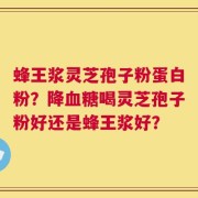 蜂王浆灵芝孢子粉蛋白粉？降血糖喝灵芝孢子粉好还是蜂王浆好？