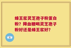 蜂王浆灵芝孢子粉蛋白粉？降血糖喝灵芝孢子粉好还是蜂王浆好？