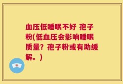 血压低睡眠不好 孢子粉(低血压会影响睡眠质量？孢子粉或有助缓解。)