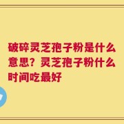 破碎灵芝孢子粉是什么意思？灵芝孢子粉什么时间吃最好