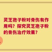 灵芝孢子粉对骨伤有作用吗？探究灵芝孢子粉的骨伤治疗效果？