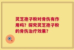 灵芝孢子粉对骨伤有作用吗？探究灵芝孢子粉的骨伤治疗效果？