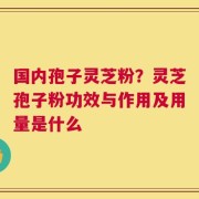 国内孢子灵芝粉？灵芝孢子粉功效与作用及用量是什么