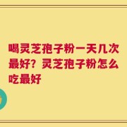 喝灵芝孢子粉一天几次最好？灵芝孢子粉怎么吃最好