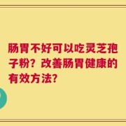 肠胃不好可以吃灵芝孢子粉？改善肠胃健康的有效方法？