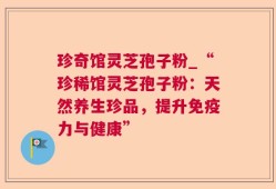 珍奇馆灵芝孢子粉_“珍稀馆灵芝孢子粉：天然养生珍品，提升免疫力与健康”