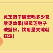 灵芝狍子破壁喝多少克后见效果(喝灵芝狍子破壁粉，饮用量关键就在这)