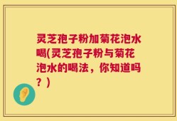 灵芝孢子粉加菊花泡水喝(灵芝孢子粉与菊花泡水的喝法，你知道吗？)