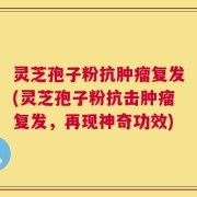 灵芝孢子粉抗肿瘤复发(灵芝孢子粉抗击肿瘤复发，再现神奇功效)