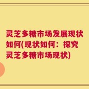 灵芝多糖市场发展现状如何(现状如何：探究灵芝多糖市场现状)