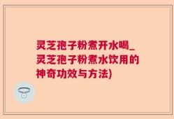 灵芝孢子粉煮开水喝_灵芝孢子粉煮水饮用的神奇功效与方法)