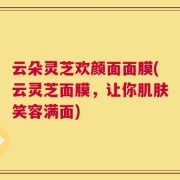 云朵灵芝欢颜面面膜(云灵芝面膜，让你肌肤笑容满面)