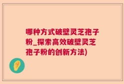 哪种方式破壁灵芝孢子粉_探索高效破壁灵芝孢子粉的创新方法)