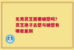 无壳灵芝需要破壁吗？灵芝孢子去壁与破壁有哪些差别