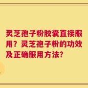 灵芝孢子粉胶囊直接服用？灵芝孢子粉的功效及正确服用方法？