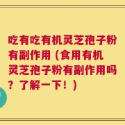 吃有吃有机灵芝孢子粉有副作用 (食用有机灵芝孢子粉有副作用吗？了解一下！)