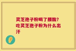灵芝孢子粉喝了腰酸？吃灵芝孢子粉为什么出汗