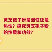 灵芝孢子粉是温性还是热性？探究灵芝孢子粉的性质和功效？