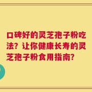 口碑好的灵芝孢子粉吃法？让你健康长寿的灵芝孢子粉食用指南？