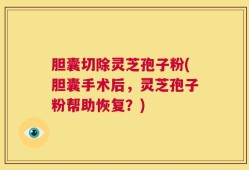 胆囊切除灵芝孢子粉(胆囊手术后，灵芝孢子粉帮助恢复？)