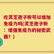 吃灵芝孢子粉可以增加免疫力吗(灵芝孢子粉：增强免疫力的秘密武器？)