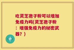 吃灵芝孢子粉可以增加免疫力吗(灵芝孢子粉：增强免疫力的秘密武器？)