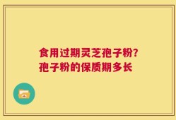 食用过期灵芝孢子粉？孢子粉的保质期多长