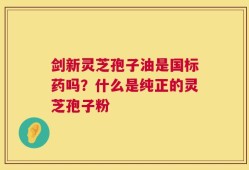 剑新灵芝孢子油是国标药吗？什么是纯正的灵芝孢子粉