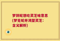 梦到蛇想吃灵芝啥意思(梦见蛇并渴望灵芝：含义解析)