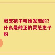 灵芝孢子粉谁发现的？什么是纯正的灵芝孢子粉