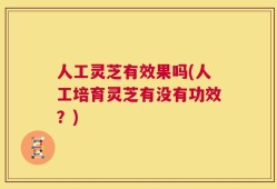 人工灵芝有效果吗(人工培育灵芝有没有功效？)