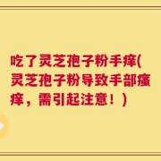 吃了灵芝孢子粉手痒(灵芝孢子粉导致手部瘙痒，需引起注意！)
