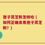 孢子灵芝粉怎样吃 (如何正确食用孢子灵芝粉？)