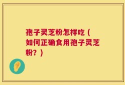 孢子灵芝粉怎样吃 (如何正确食用孢子灵芝粉？)