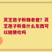 灵芝孢子粉魏老爸？灵芝孢子粉是什么东西可以随便吃吗