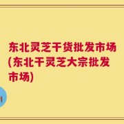 东北灵芝干货批发市场(东北干灵芝大宗批发市场)