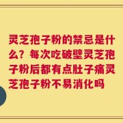 灵芝孢子粉的禁忌是什么？每次吃破壁灵芝孢子粉后都有点肚子痛灵芝孢子粉不易消化吗