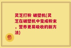 灵芝打粉 破壁机(灵芝在破壁机中变成粉末，营养更易吸收的新方法)