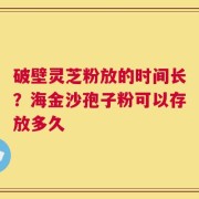 破壁灵芝粉放的时间长？海金沙孢子粉可以存放多久