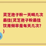 灵芝孢子粉一天喝几次最佳(灵芝孢子粉最佳饮用频率是每天几次？)