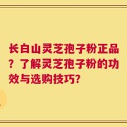 长白山灵芝孢子粉正品？了解灵芝孢子粉的功效与选购技巧？