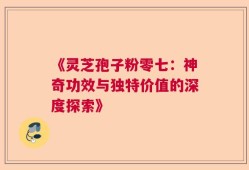《灵芝孢子粉零七：神奇功效与独特价值的深度探索》