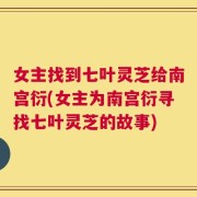 女主找到七叶灵芝给南宫衍(女主为南宫衍寻找七叶灵芝的故事)
