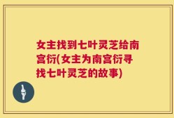 女主找到七叶灵芝给南宫衍(女主为南宫衍寻找七叶灵芝的故事)