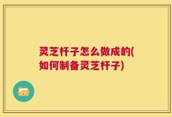灵芝杆子怎么做成的(如何制备灵芝杆子)
