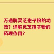 万通牌灵芝孢子粉的功效？详解灵芝孢子粉的药理作用？